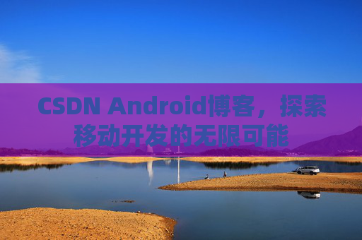 CSDN Android博客,探索移动开发的无限可能